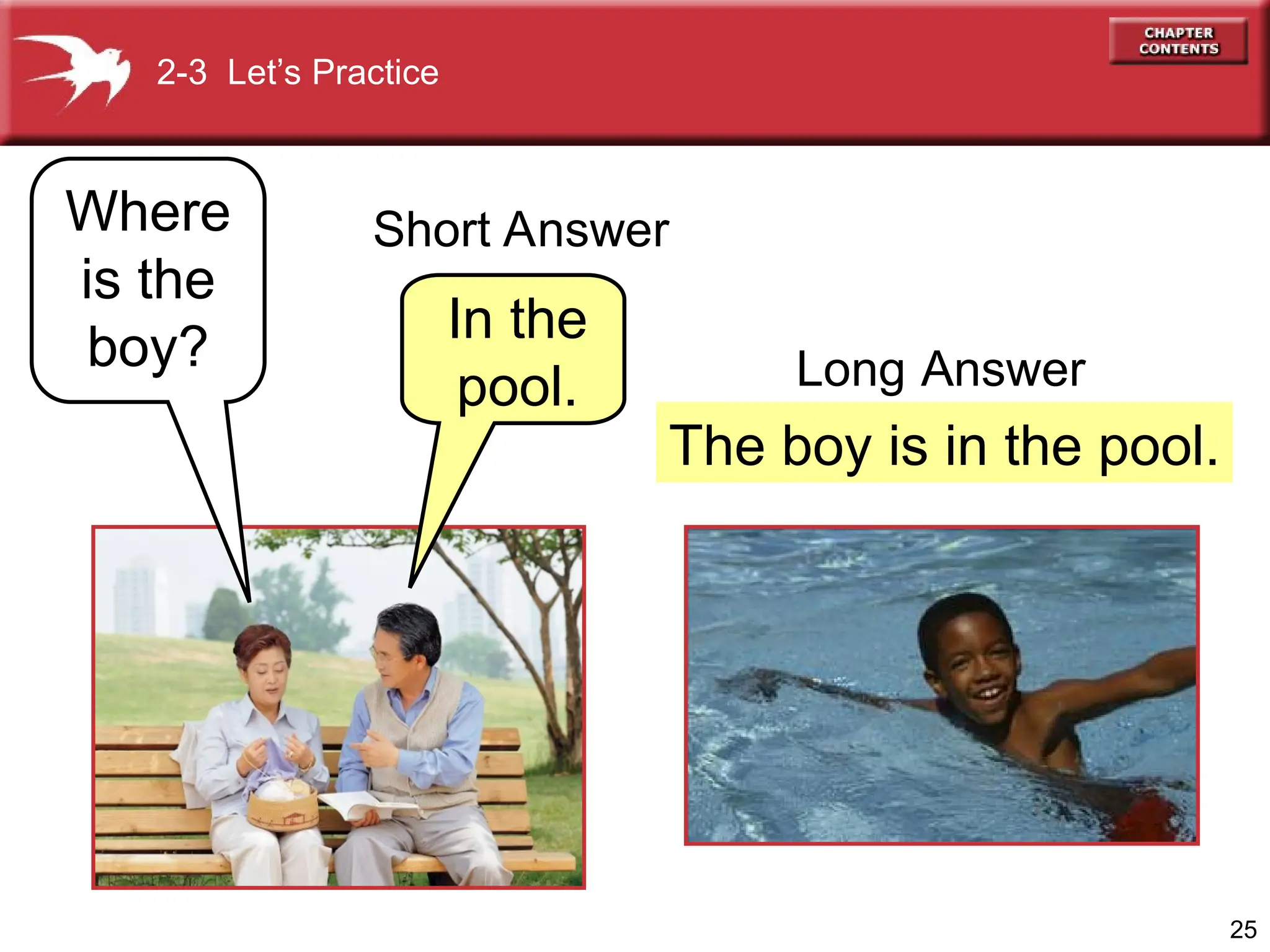 25
The boy is in the pool.
Where
is the
boy? In the
pool. Long Answer
2-3 Let’s Practice
Short Answer
 