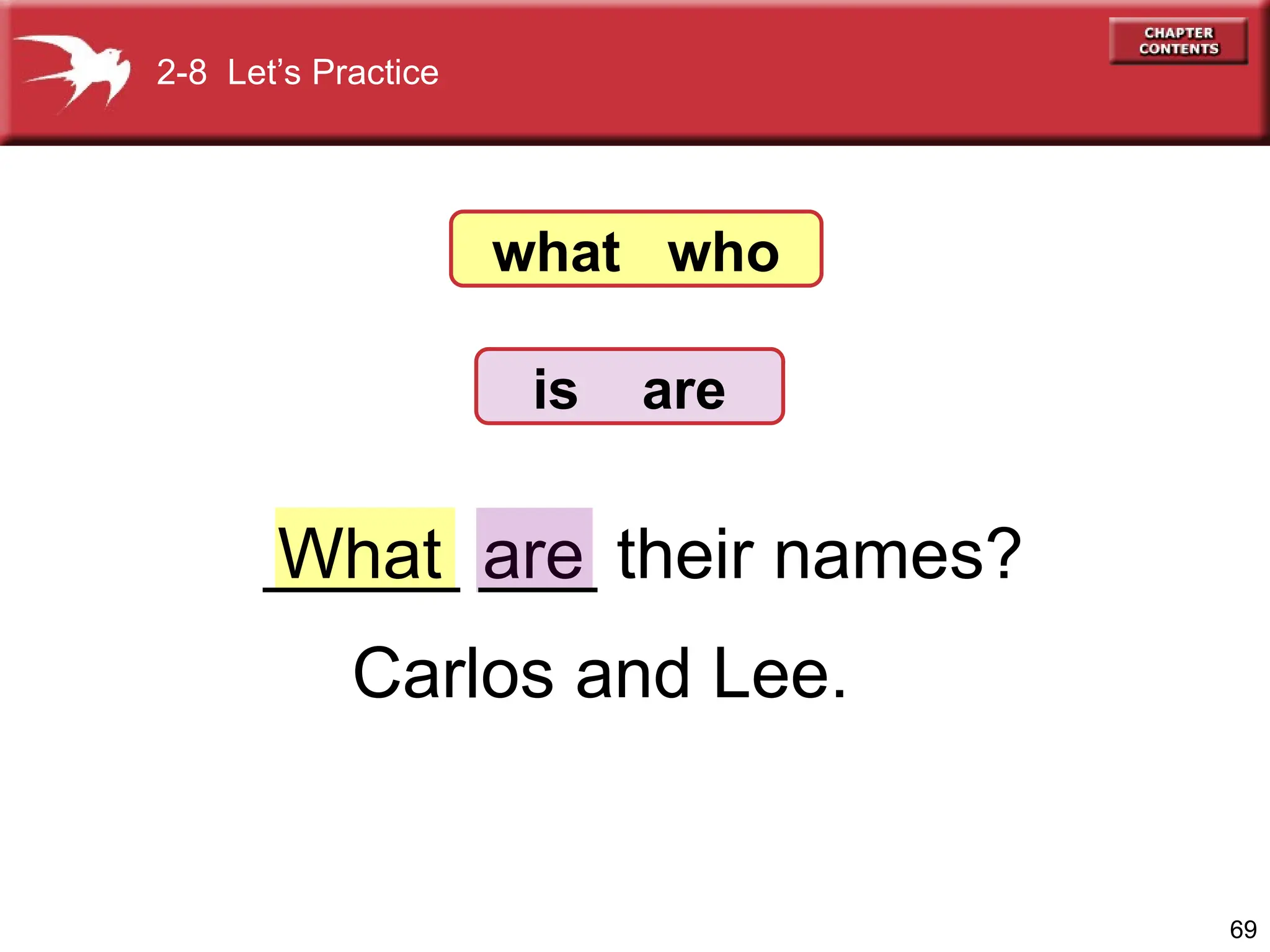 69
are
Carlos and Lee.
What
2-8 Let’s Practice
_____ ___ their names?
what who
is are
 