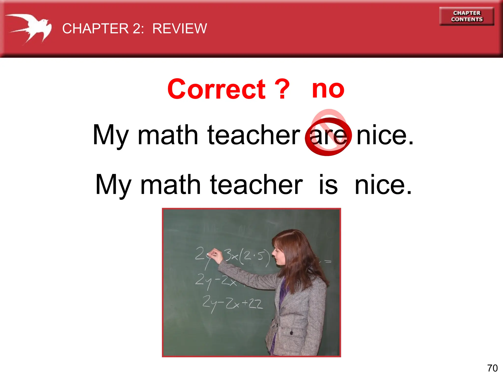 70
My math teacher are nice.
My math teacher is nice.
Correct ? no
CHAPTER 2: REVIEW
 