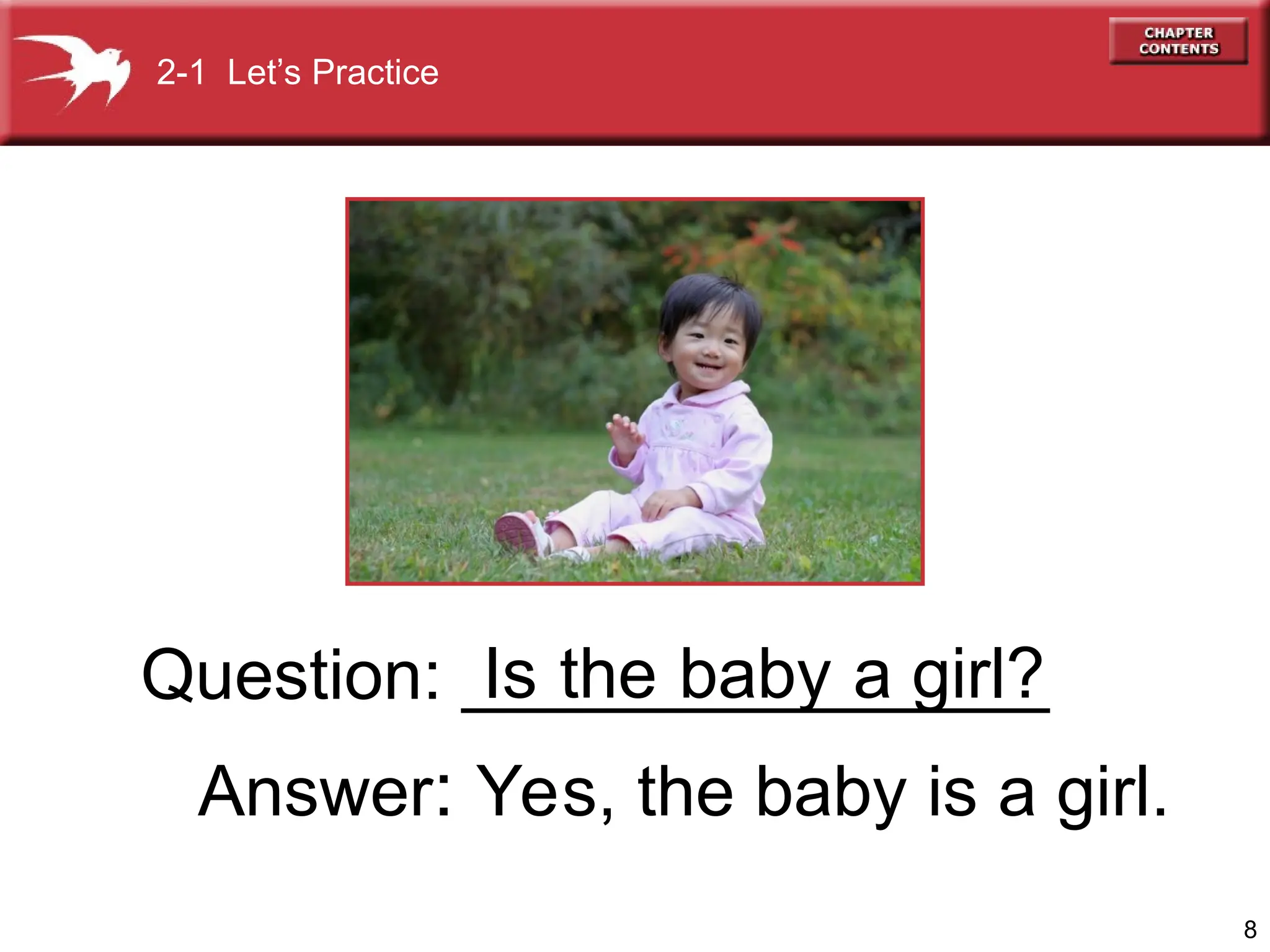 8
Question: _______________
Answer: Yes, the baby is a girl.
Is the baby a girl?
2-1 Let’s Practice
 
