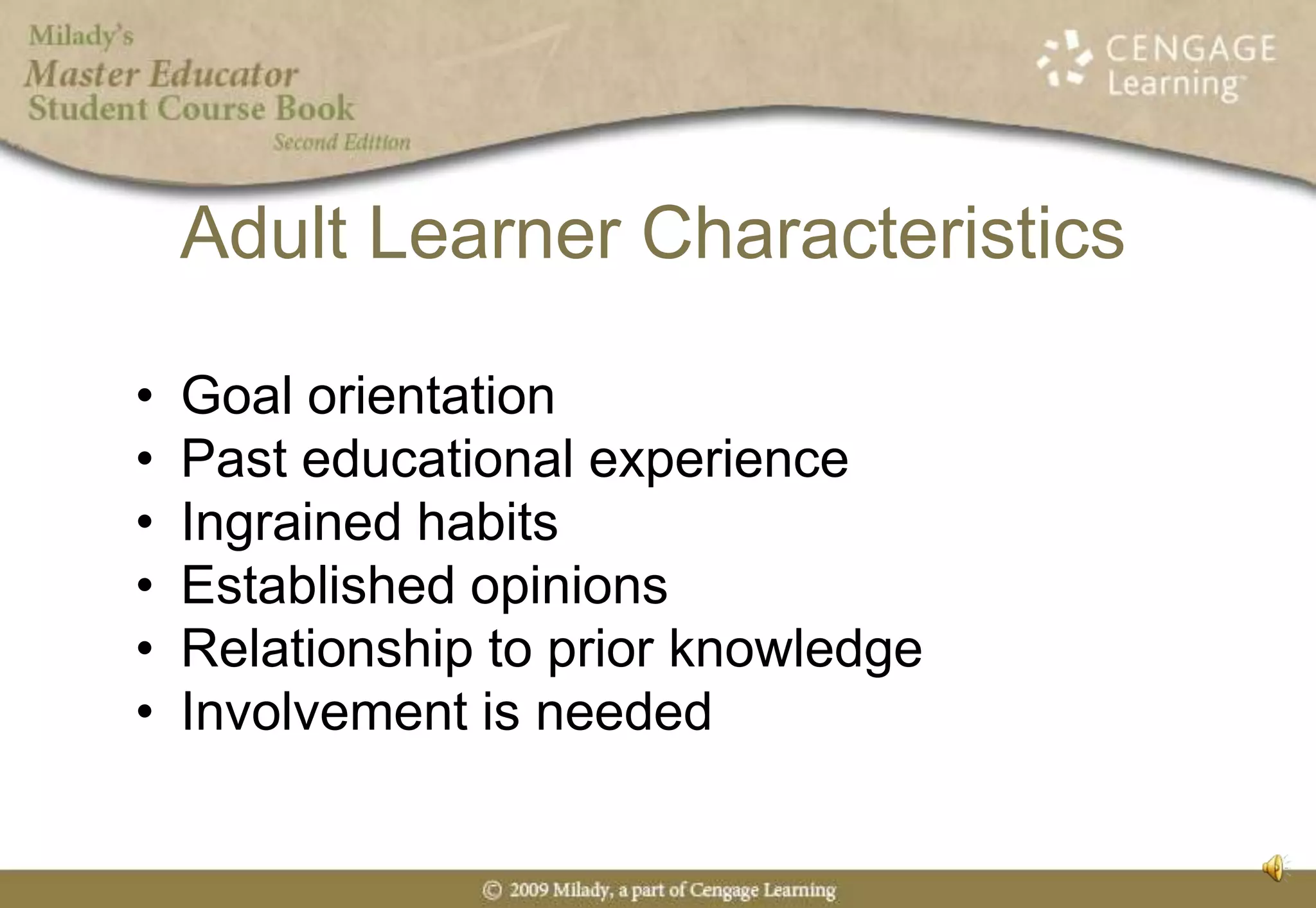 Goal orientationPast educational experienceIngrained habitsEstablished opinionsRelationship to prior knowledgeInvolvement is neededAdult Learner Characteristics