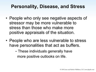 Personality, Disease, and Stress People who only see negative aspects of stressor may be more vulnerable to stress than those who make more positive appraisals of the situation. People who are less vulnerable to stress have personalities that act as buffers. -  These individuals generally have more positive outlooks on life. 