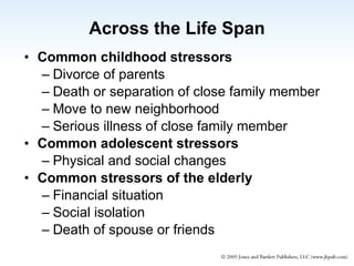 Across the Life Span Common childhood stressors Divorce of parents Death or separation of close family member Move to new neighborhood Serious illness of close family member Common adolescent stressors Physical and social changes Common stressors of the elderly Financial situation Social isolation Death of spouse or friends 