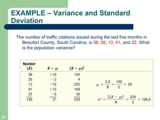 27
EXAMPLE – Variance and Standard
Deviation
The number of traffic citations issued during the last five months in
Beaufort County, South Carolina, is 38, 26, 13, 41, and 22. What
is the population variance?
 