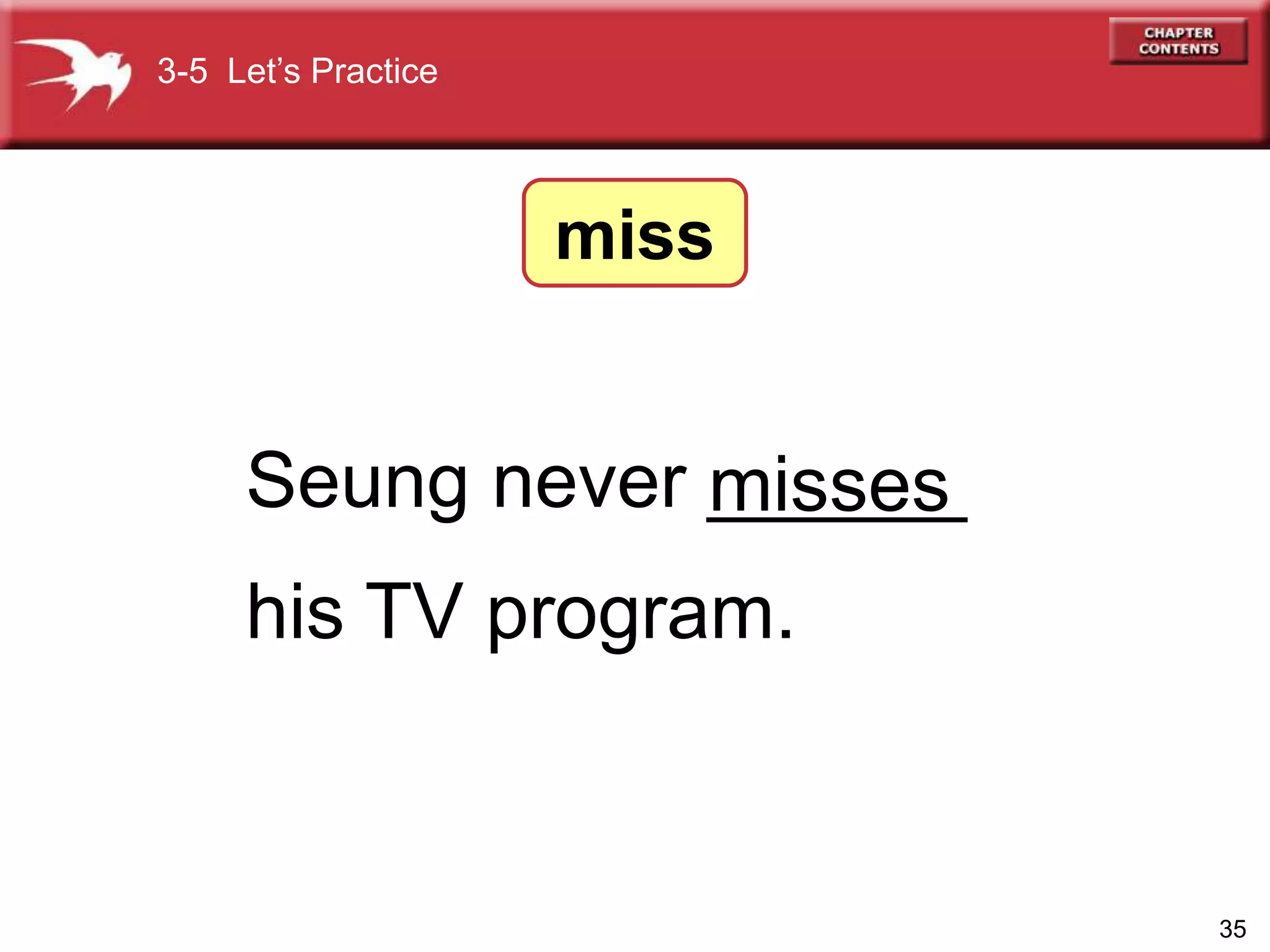 35
Seung never ______
his TV program.
misses
3-5 Let’s Practice
miss
 