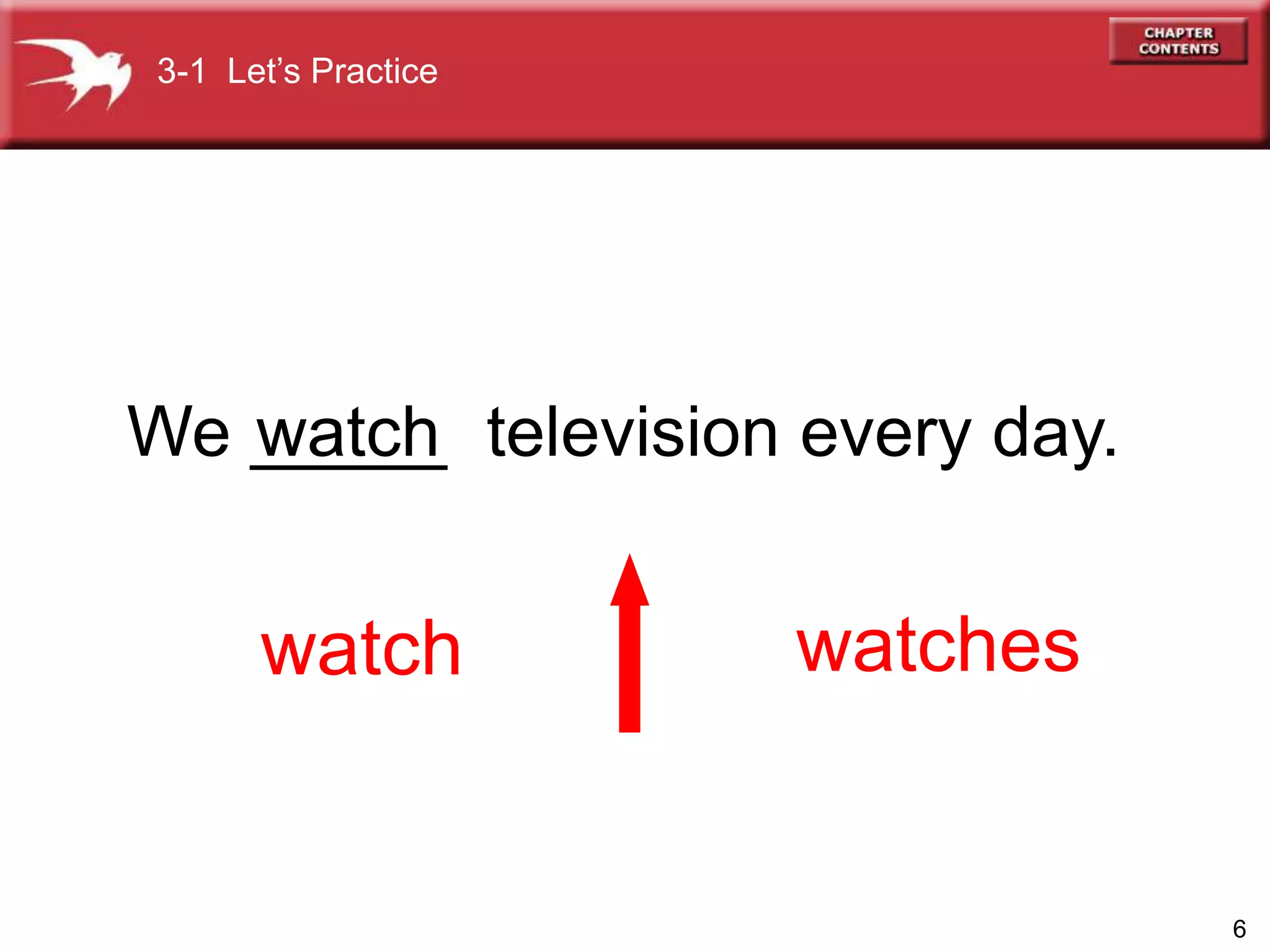 6
We _____ television every day.
watch watches
watch
3-1 Let’s Practice
 
