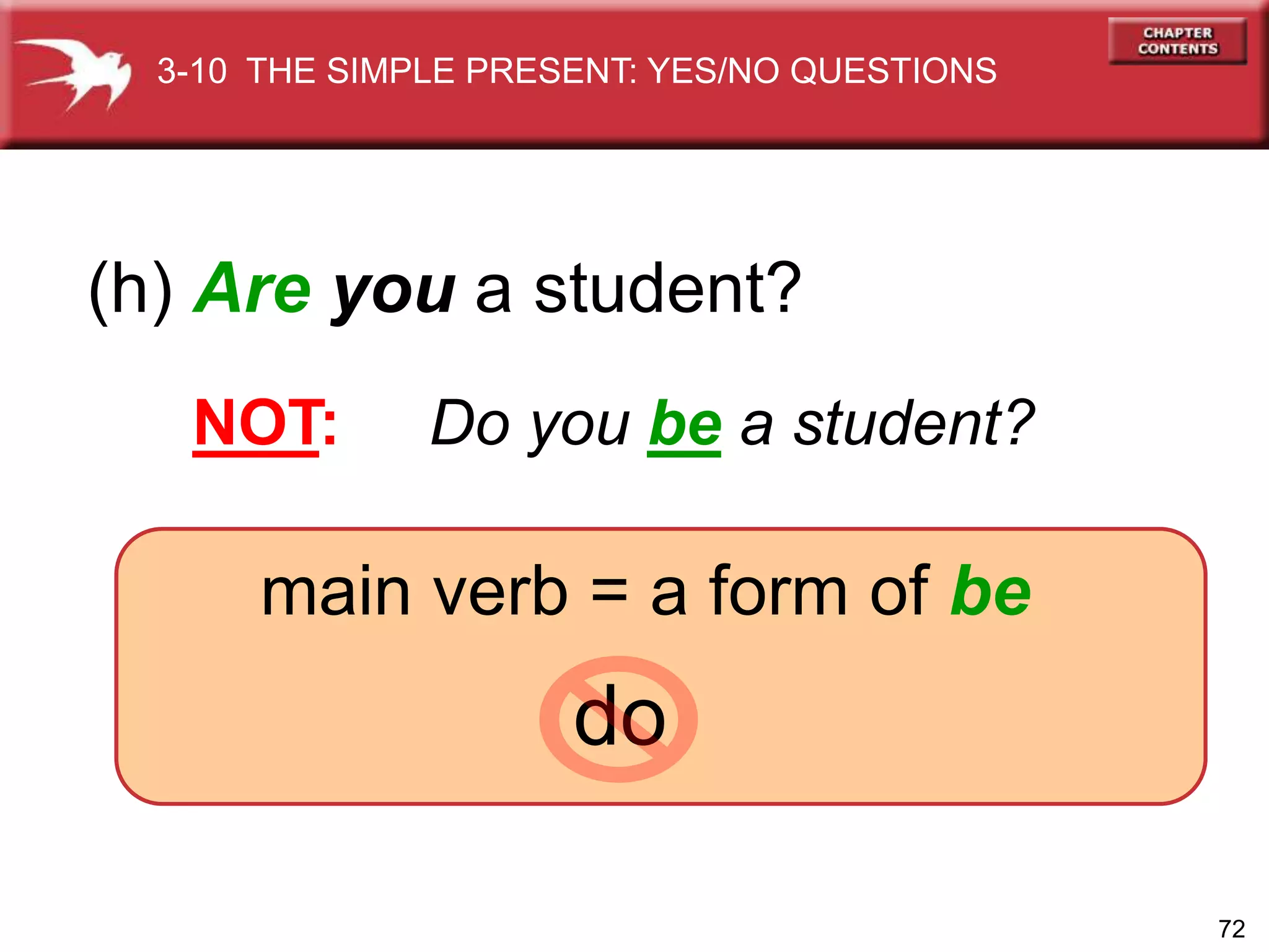 72
do
(h) Are you a student?
NOT: Do you be a student?
main verb = a form of be
3-10 THE SIMPLE PRESENT: YES/NO QUESTIONS
 