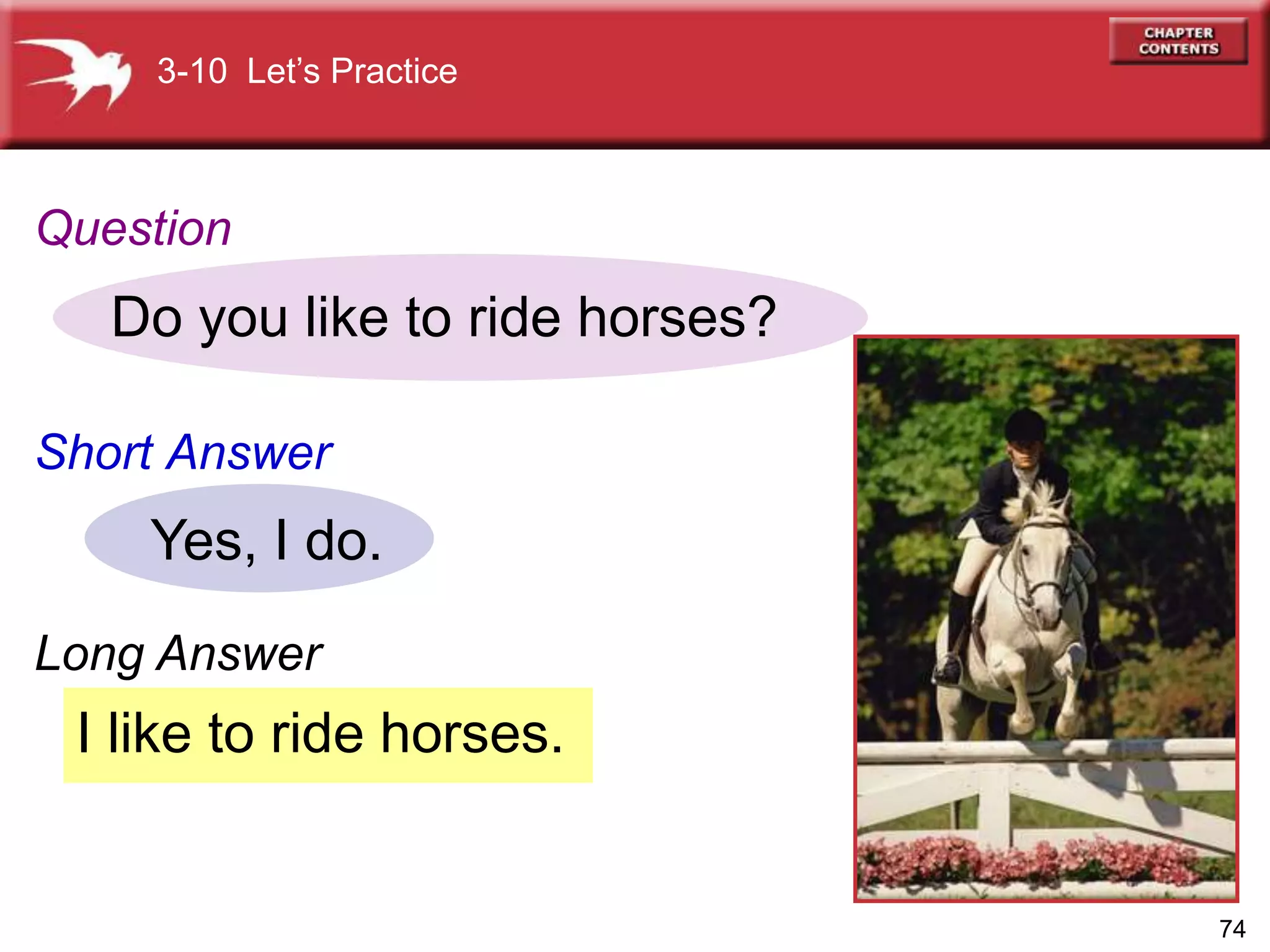 74
I like to ride horses.
Do you like to ride horses?
Yes, I do.
3-10 Let’s Practice
Question
Short Answer
Long Answer
 