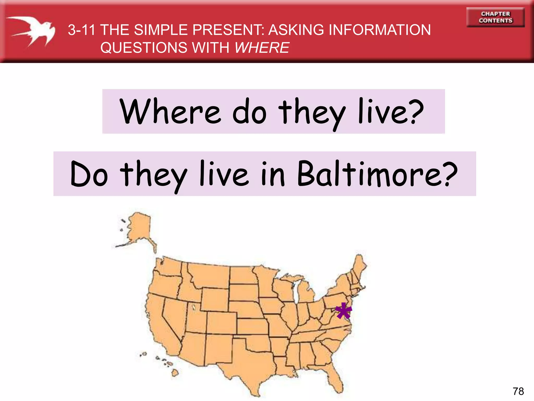 78
Do they live in Baltimore?
3-11 THE SIMPLE PRESENT: ASKING INFORMATION
QUESTIONS WITH WHERE
*
Where do they live?
 