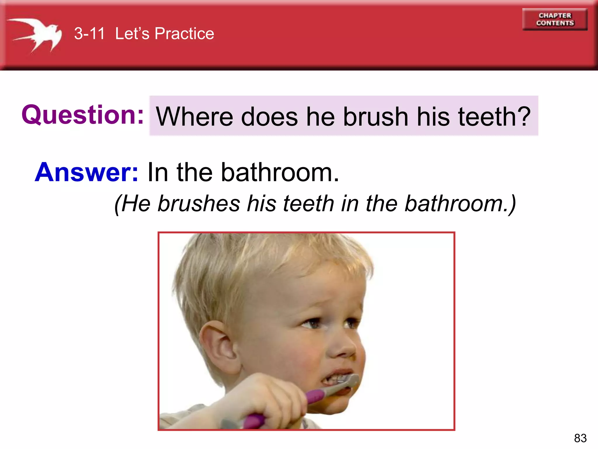 83
Question:
Answer: In the bathroom.
Where does he brush his teeth?
3-11 Let’s Practice
(He brushes his teeth in the bathroom.)
 