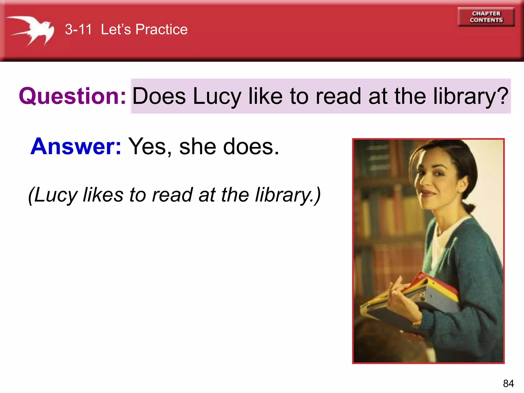 84
Question:
Answer: Yes, she does.
Does Lucy like to read at the library?
3-11 Let’s Practice
(Lucy likes to read at the library.)
 