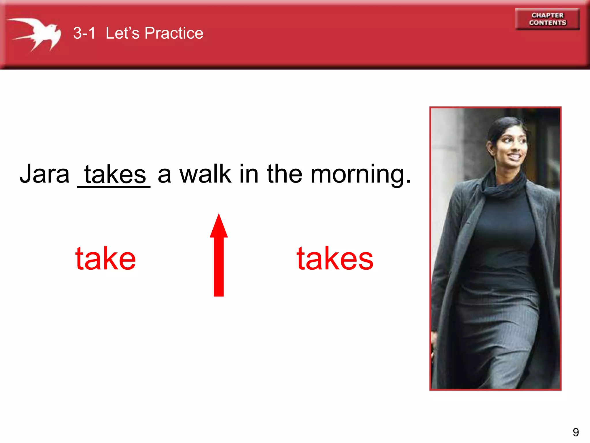 9
Jara _____ a walk in the morning.takes
take takes
3-1 Let’s Practice
 