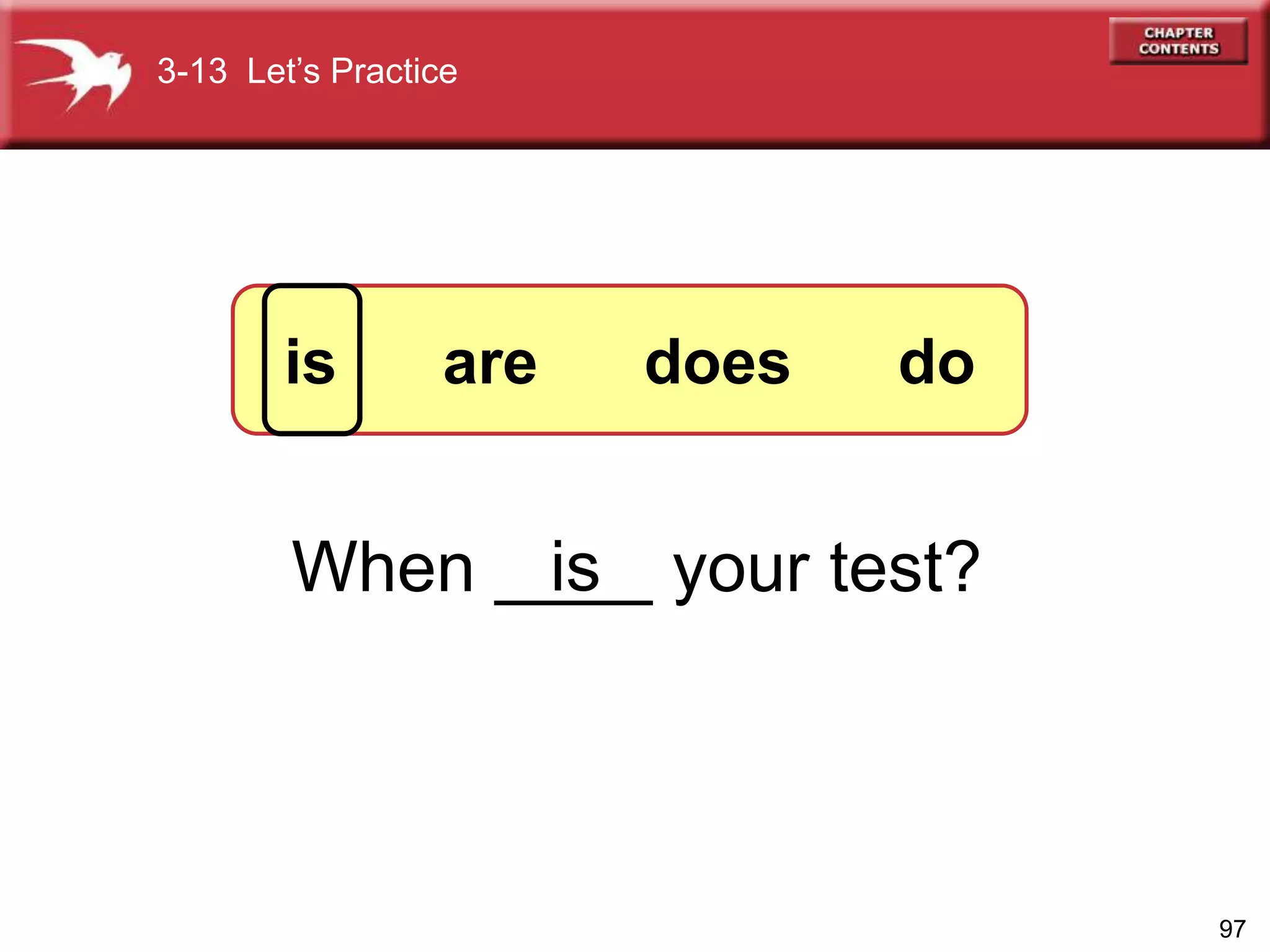 97
When ____ your test?is
3-13 Let’s Practice
is are does do
 