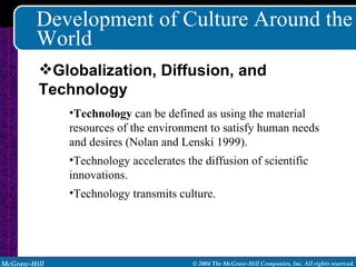 Development of Culture Around the World Technology  can be defined as using the material resources of the environment to satisfy human needs and desires (Nolan and Lenski 1999). Technology accelerates the diffusion of scientific innovations. Technology transmits culture. Globalization, Diffusion, and Technology 