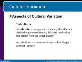 Cultural Variation Subcultures A  subculture  is a segment of society that shares a distinctive pattern of mores, folkways, and values that differs from the larger society. A subculture is a culture existing within a larger, dominant culture. Aspects of Cultural Variation 