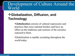 Development of Culture Around the World Globalization  consists of cultural expressions and practices that cross national borders and have an effect on the traditions and customs of the societies exposed to them. Globalization is rapidly escalating throughout the world today. Globalization, Diffusion, and Technology 