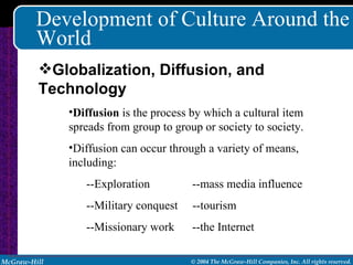 Development of Culture Around the World Diffusion  is the process by which a cultural item spreads from group to group or society to society. Diffusion can occur through a variety of means, including: --Exploration   --mass media influence --Military conquest  --tourism --Missionary work   --the Internet Globalization, Diffusion, and Technology 