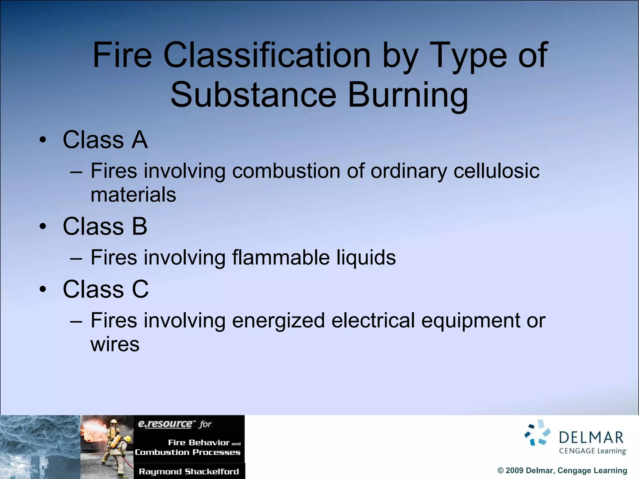 Fire Classification by Type of Substance Burning Class A Fires involving combustion of ordinary cellulosic materials Class B Fires involving flammable liquids Class C Fires involving energized electrical equipment or wires 