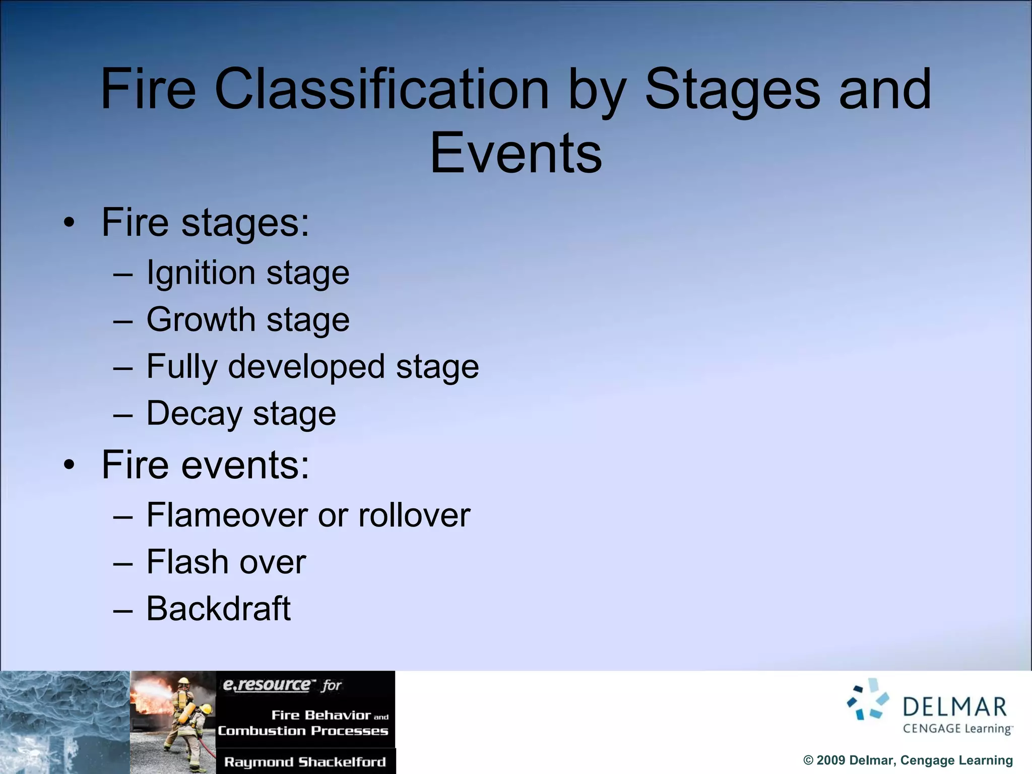 Fire Classification by Stages and Events Fire stages: Ignition stage Growth stage Fully developed stage Decay stage Fire events: Flameover or rollover Flash over Backdraft 