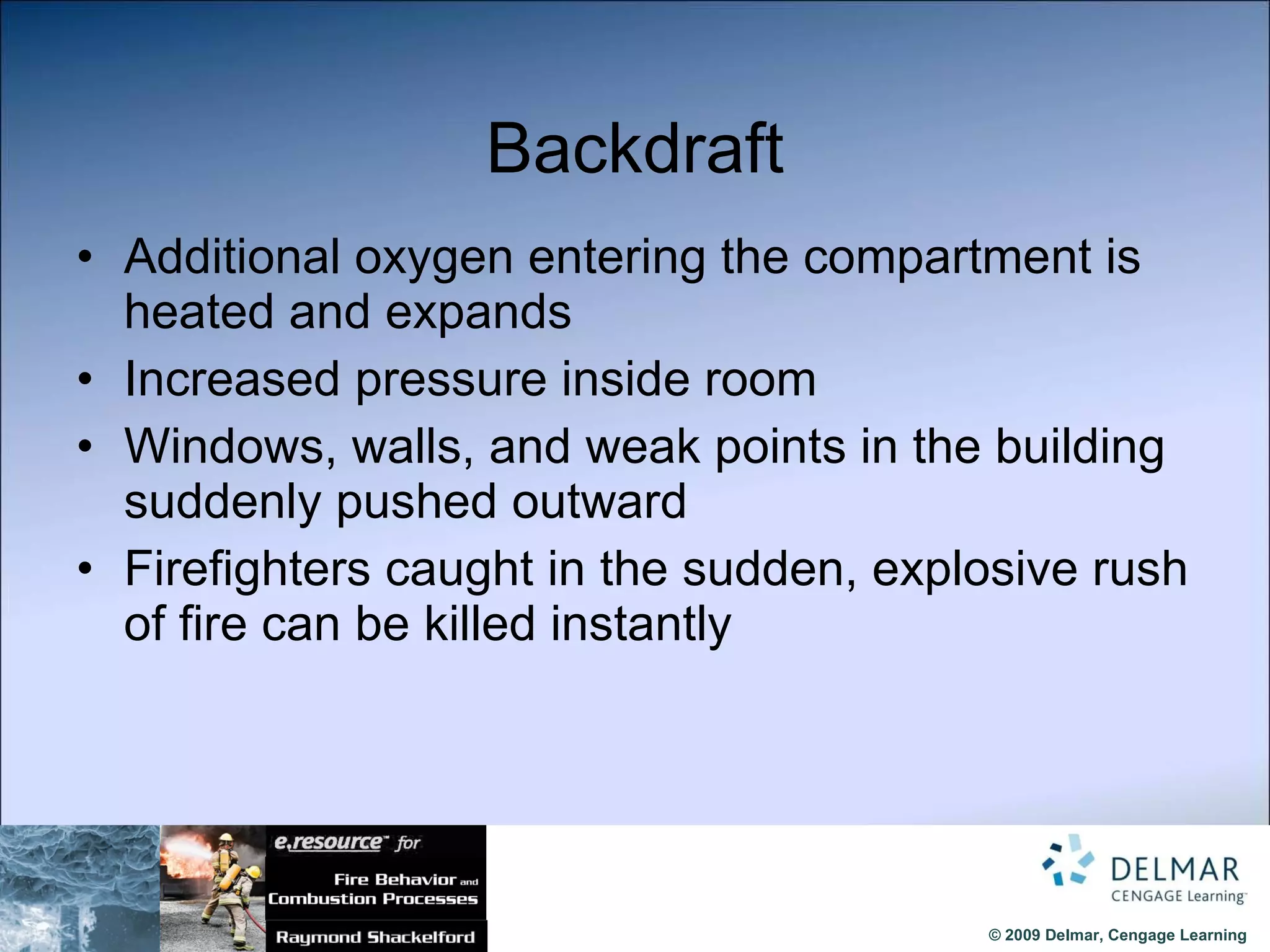 Backdraft Additional oxygen entering the compartment is heated and expands Increased pressure inside room Windows, walls, and weak points in the building  suddenly pushed outward Firefighters caught in the sudden, explosive rush of fire can be killed instantly 