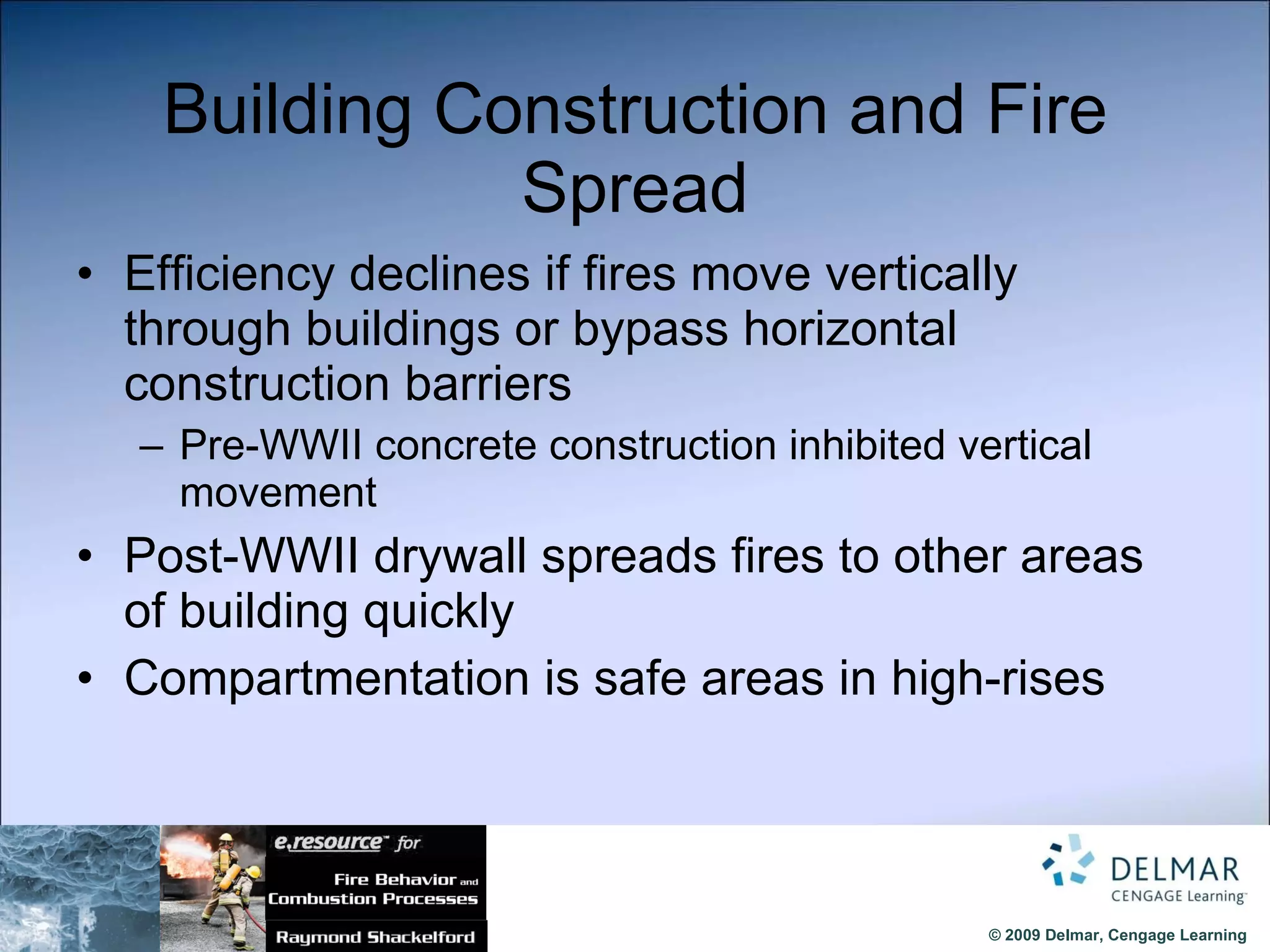 Building Construction and Fire Spread Efficiency declines if fires move vertically through buildings or bypass horizontal construction barriers Pre-WWII concrete construction inhibited vertical movement Post-WWII drywall spreads fires to other areas of building quickly Compartmentation is safe areas in high-rises 