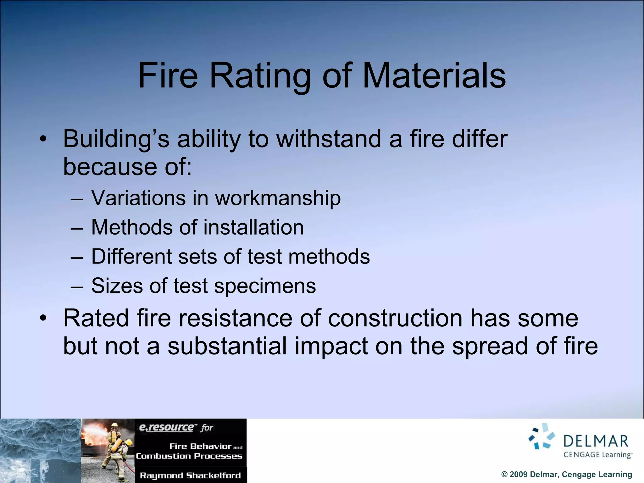 Fire Rating of Materials Building’s ability to withstand a fire differ because of: Variations in workmanship Methods of installation Different sets of test methods Sizes of test specimens Rated fire resistance of construction has some but not a substantial impact on the spread of fire 