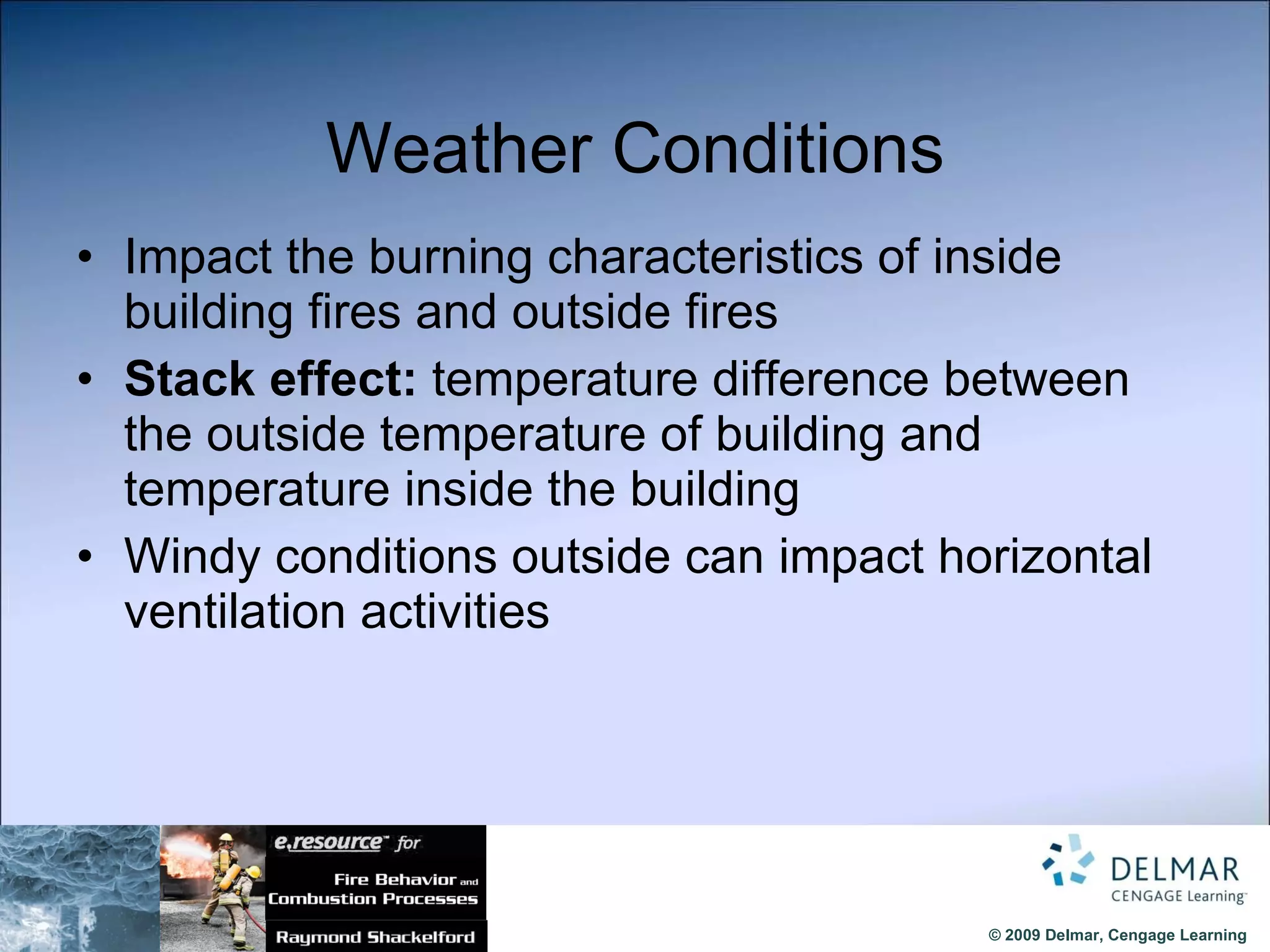 Weather Conditions Impact the burning characteristics of inside building fires and outside fires Stack effect:  temperature difference between the outside temperature of building and temperature inside the building Windy conditions outside can impact horizontal ventilation activities 