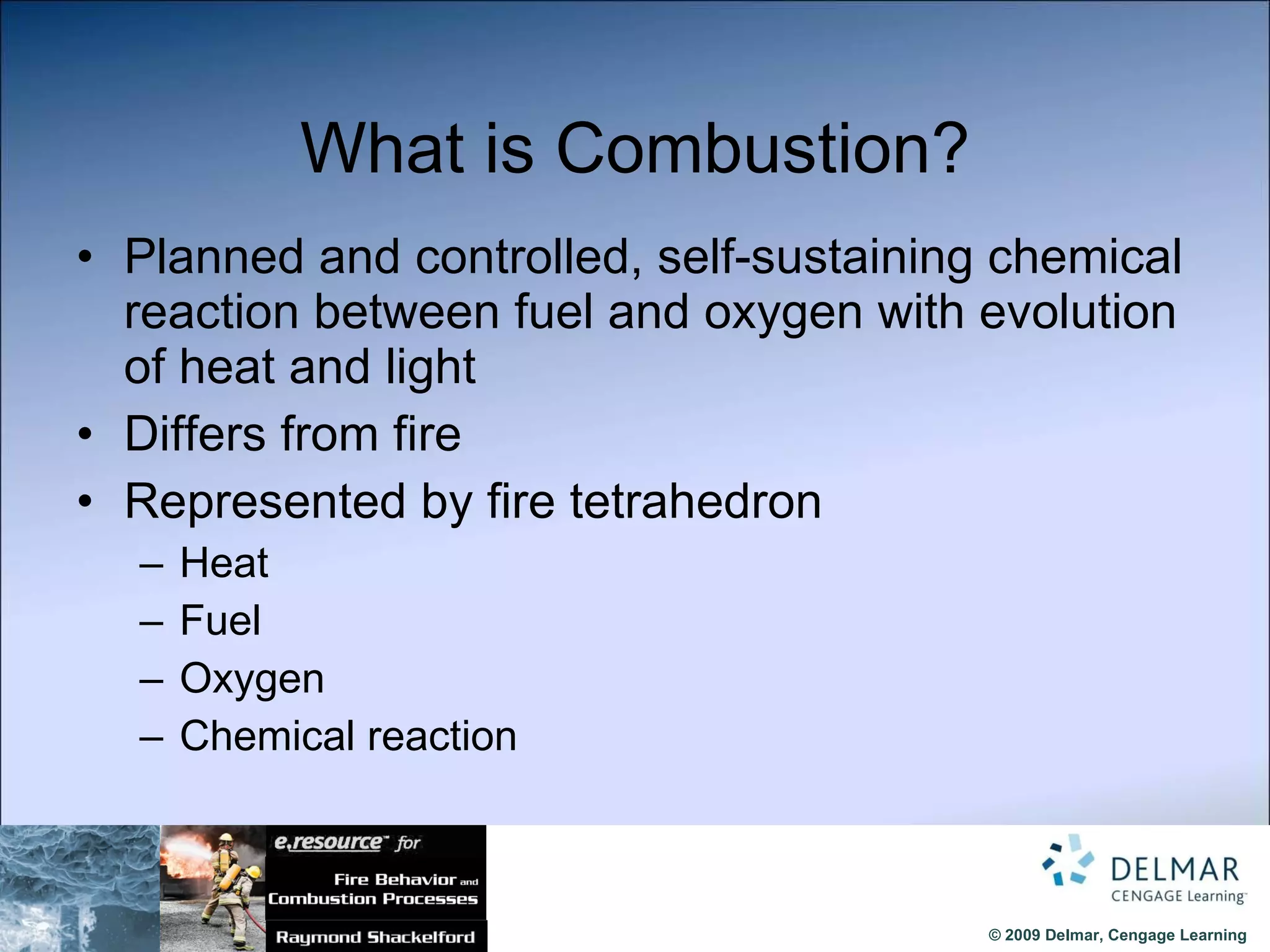What is Combustion? Planned and controlled, self-sustaining chemical reaction between fuel and oxygen with evolution of heat and light Differs from fire Represented by fire tetrahedron Heat Fuel Oxygen Chemical reaction 