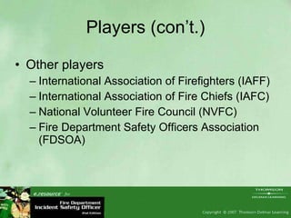 Players (con’t.) Other players International Association of Firefighters (IAFF) International Association of Fire Chiefs (IAFC) National Volunteer Fire Council (NVFC) Fire Department Safety Officers Association (FDSOA) 