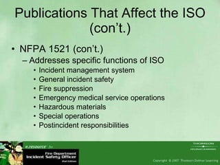 Publications That Affect the ISO (con’t.) NFPA 1521 (con’t.) Addresses specific functions of ISO  Incident management system General incident safety Fire suppression Emergency medical service operations Hazardous materials Special operations Postincident responsibilities 