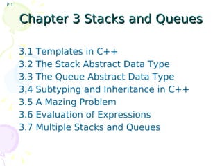 Chapter 3 Stacks and Queues 3.1 Templates in C++ 3.2 The Stack Abstract Data Type 3.3 The Queue Abstract Data Type 3.4 Subtyping and Inheritance in C++ 3.5 A Mazing Problem 3.6 Evaluation of Expressions 3.7 Multiple Stacks and Queues 