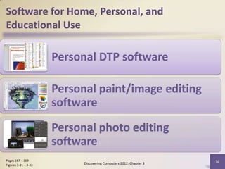 Software for Home, Personal, and
Educational Use

                      Personal DTP software

                      Personal paint/image editing
                      software
                      Personal photo editing
                      software
Pages 167 – 169                                                     30
Figures 3-31 – 3-33         Discovering Computers 2012: Chapter 3
 