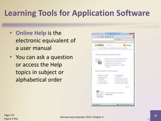 Learning Tools for Application Software

    • Online Help is the
      electronic equivalent of
      a user manual
    • You can ask a question
      or access the Help
      topics in subject or
      alphabetical order




Page 175                                                       36
                       Discovering Computers 2012: Chapter 3
Figure 3-45a
 