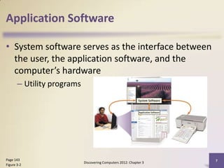 Application Software

• System software serves as the interface between
  the user, the application software, and the
  computer’s hardware
       – Utility programs




Page 143                                                            7
                            Discovering Computers 2012: Chapter 3
Figure 3-2
 