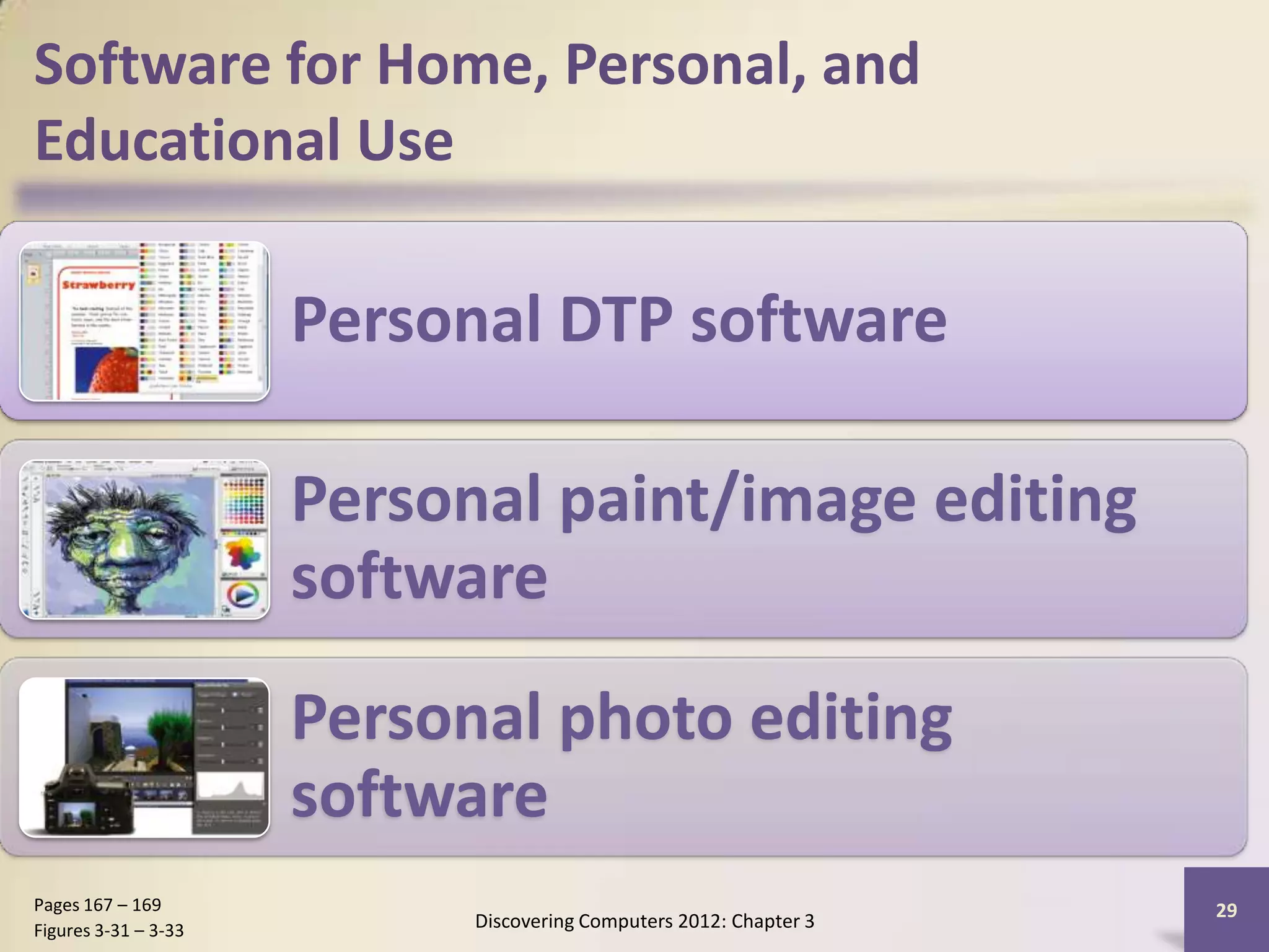 Software for Home, Personal, and
Educational Use

                      Personal DTP software

                      Personal paint/image editing
                      software
                      Personal photo editing
                      software
Pages 167 – 169                                                     29
Figures 3-31 – 3-33         Discovering Computers 2012: Chapter 3
 