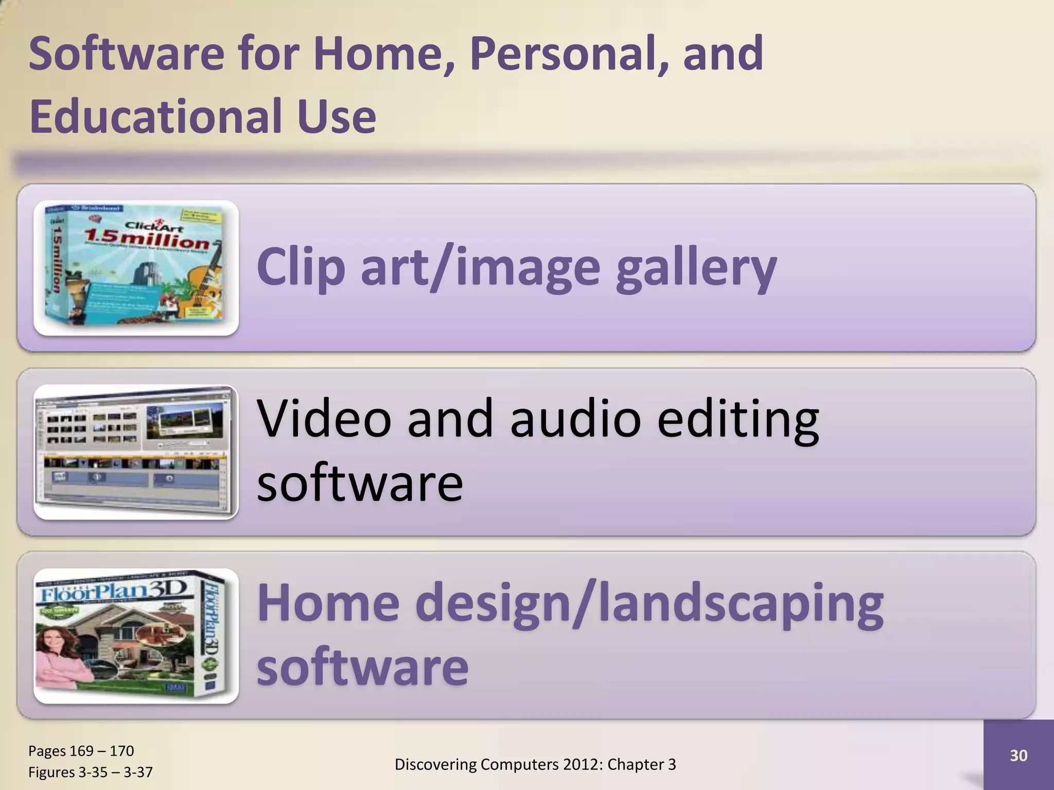 Software for Home, Personal, and
Educational Use

                      Clip art/image gallery

                      Video and audio editing
                      software

                      Home design/landscaping
                      software
Pages 169 – 170                                                    30
Figures 3-35 – 3-37        Discovering Computers 2012: Chapter 3
 