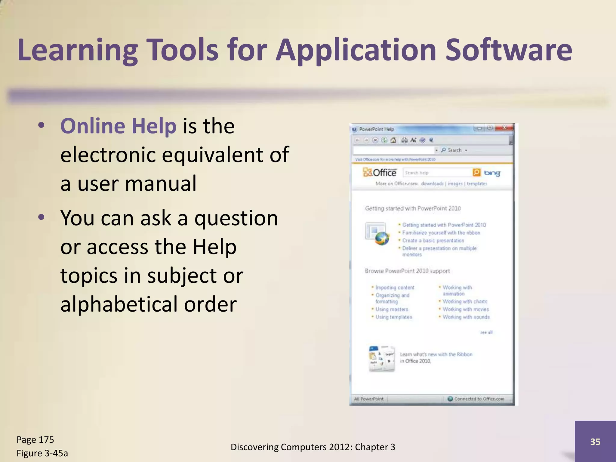 Learning Tools for Application Software

    • Online Help is the
      electronic equivalent of
      a user manual
    • You can ask a question
      or access the Help
      topics in subject or
      alphabetical order




Page 175                                                       35
                       Discovering Computers 2012: Chapter 3
Figure 3-45a
 
