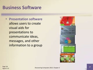 Business Software

     • Presentation software
       allows users to create
       visual aids for
       presentations to
       communicate ideas,
       messages, and other
       information to a group




Page 154                                                        17
Figure 3-12             Discovering Computers 2012: Chapter 3
 