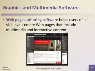 Graphics and Multimedia Software

• Web page authoring software helps users of all
  skill levels create Web pages that include
  multimedia and interactive content




Page 164                                                  27
                  Discovering Computers 2012: Chapter 3
Figure 3-26
 