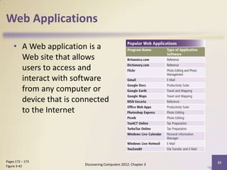 Web Applications

    • A Web application is a
      Web site that allows
      users to access and
      interact with software
      from any computer or
      device that is connected
      to the Internet




Pages 172 – 173                                                32
Figure 3-42            Discovering Computers 2012: Chapter 3
 