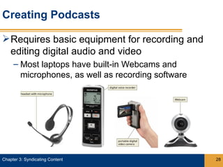 Creating Podcasts

 Requires basic equipment for recording and
  editing digital audio and video
     – Most laptops have built-in Webcams and
       microphones, as well as recording software




Chapter 3: Syndicating Content                      28
 