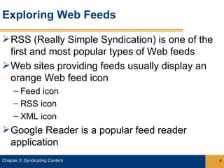 Exploring Web Feeds

 RSS (Really Simple Syndication) is one of the
  first and most popular types of Web feeds
 Web sites providing feeds usually display an
  orange Web feed icon
     – Feed icon
     – RSS icon
     – XML icon
 Google Reader is a popular feed reader
  application
Chapter 3: Syndicating Content                    4
 