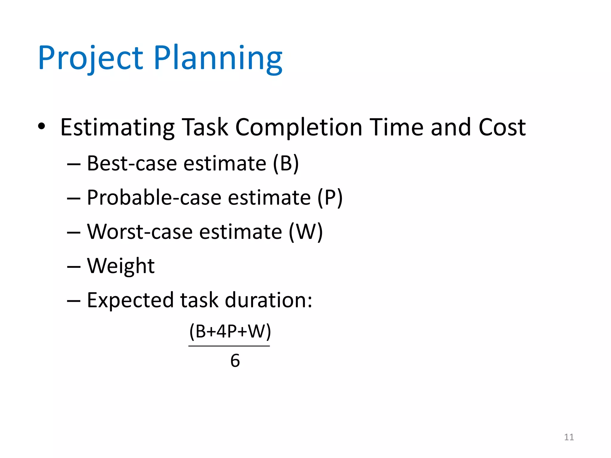 Project Planning
• Estimating Task Completion Time and Cost
  – Best-case estimate (B)
  – Probable-case estimate (P)
  – Worst-case estimate (W)
  – Weight
  – Expected task duration:
              (B+4P+W)
                  6


                                             11
 