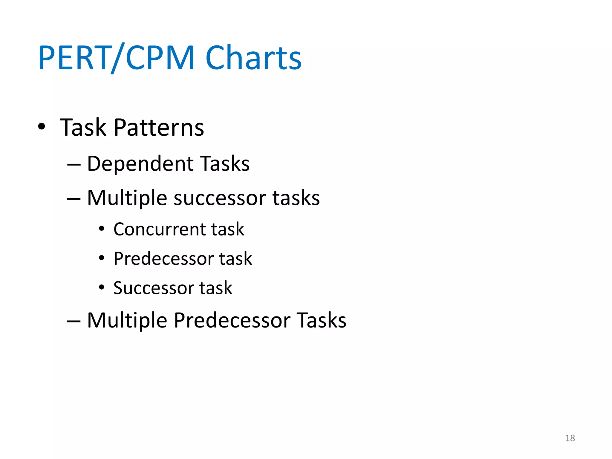 PERT/CPM Charts
• Task Patterns
  – Dependent Tasks
  – Multiple successor tasks
     • Concurrent task
     • Predecessor task
     • Successor task
  – Multiple Predecessor Tasks



                                 18
 