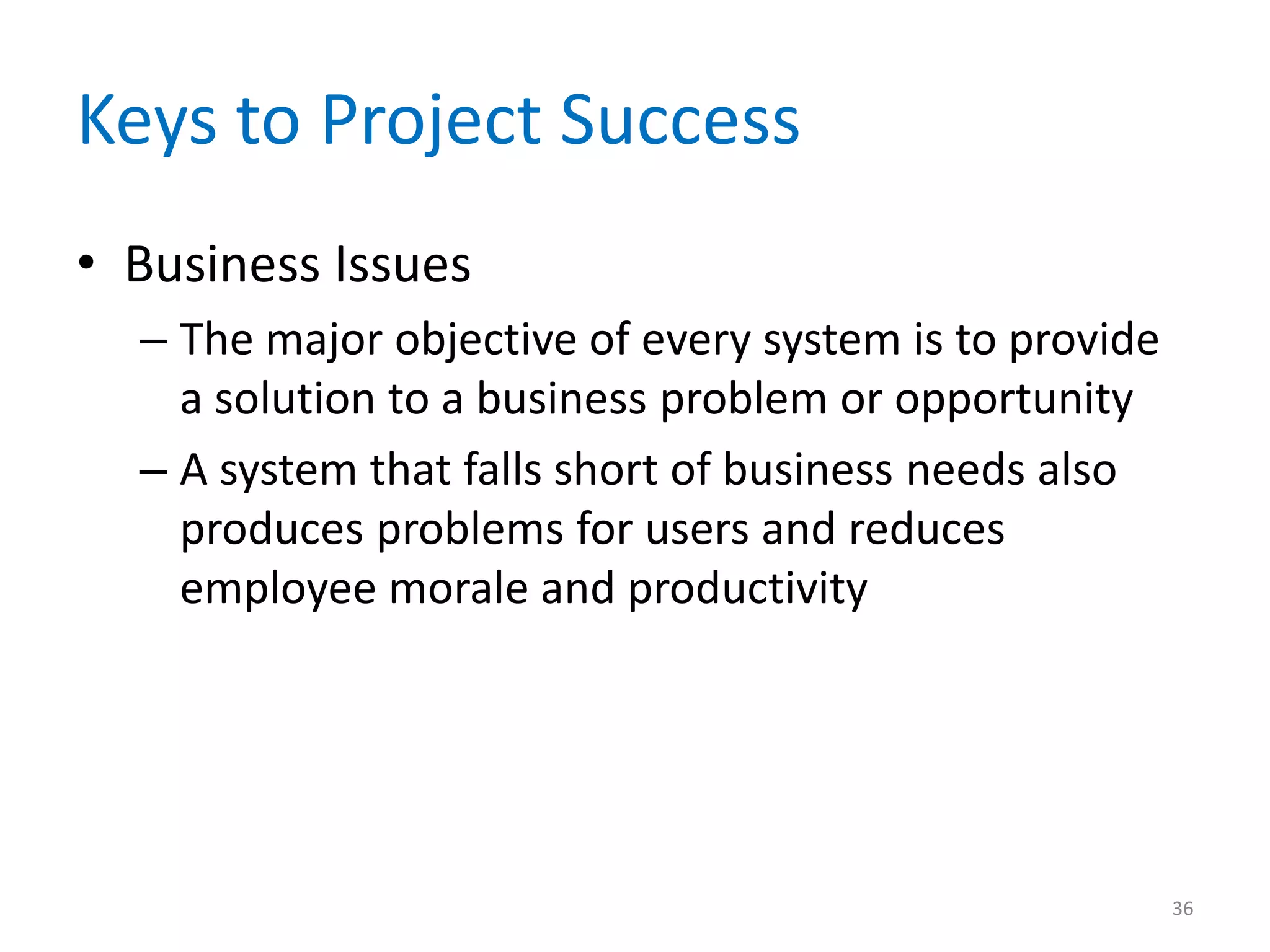 Keys to Project Success
• Business Issues
  – The major objective of every system is to provide
    a solution to a business problem or opportunity
  – A system that falls short of business needs also
    produces problems for users and reduces
    employee morale and productivity




                                                        36
 