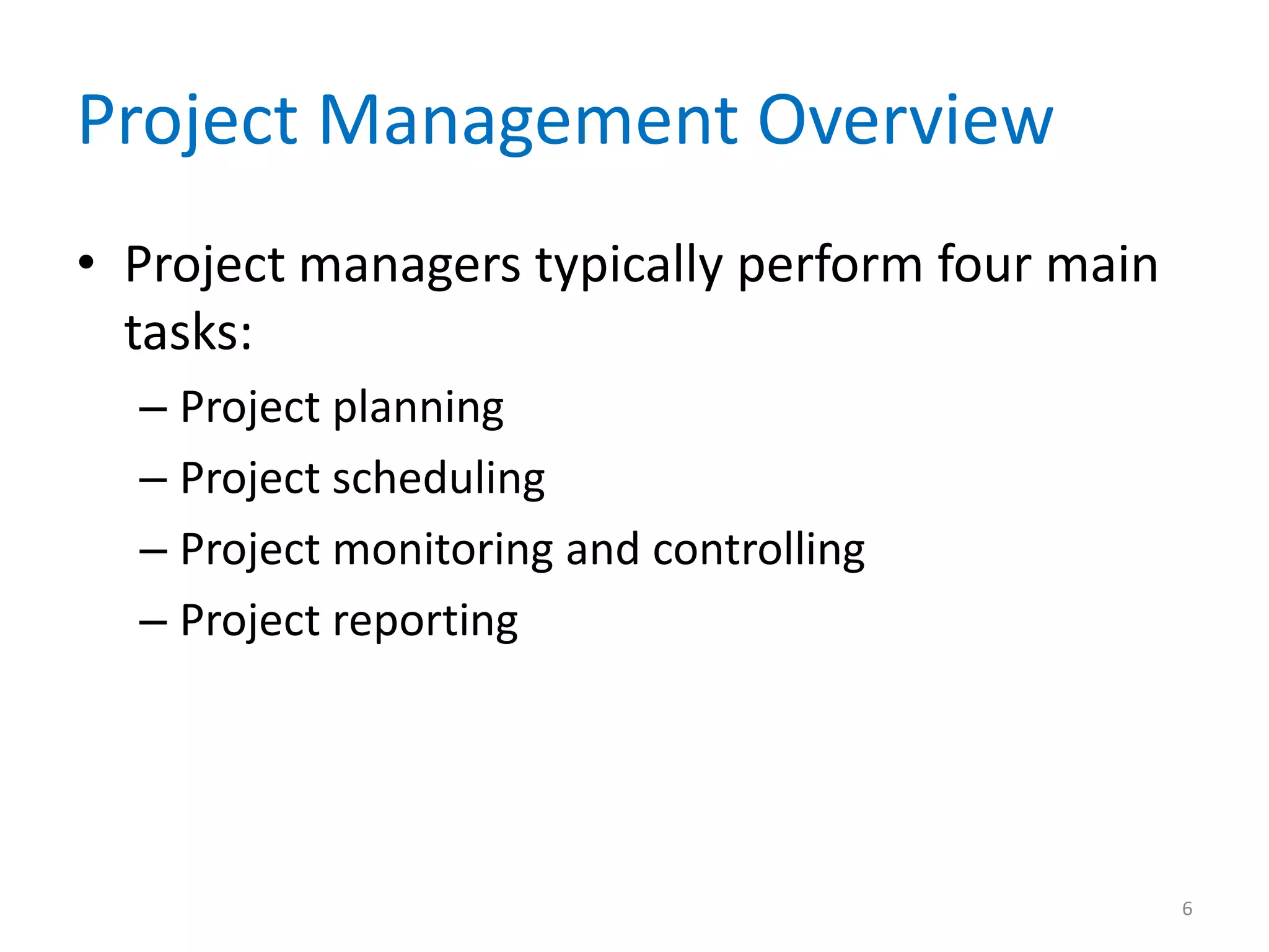Project Management Overview
• Project managers typically perform four main
  tasks:
  – Project planning
  – Project scheduling
  – Project monitoring and controlling
  – Project reporting




                                                 6
 