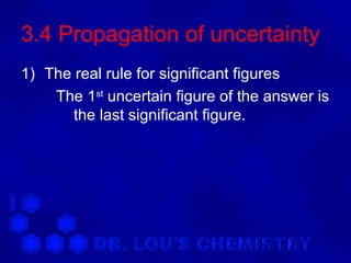 3.4 Propagation of uncertainty
1) The real rule for significant figures
    The 1st uncertain figure of the answer is
       the last significant figure.
 