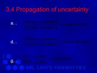 3.4 Propagation of uncertainty

 a. .   0.002364 (±0.000003)
                             = 0.0946 (±0.0002)
         0.02500 (±0.00005)

        0.002664 (±0.000003)
 d. .                        = 0.1066 (±0.0002)
         0.02500 (±0.00005)

        0.821 (±0.002)
 g. .                  = 1.022 (±0.004)
        0.803 (±0.002)
 