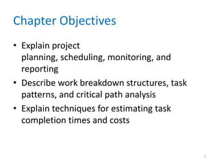 Chapter Objectives
• Explain project
planning, scheduling, monitoring, and
reporting
• Describe work breakdown structures, task
patterns, and critical path analysis
• Explain techniques for estimating task
completion times and costs
2
 