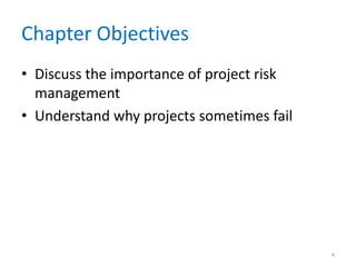 Chapter Objectives
• Discuss the importance of project risk
management
• Understand why projects sometimes fail
4
 